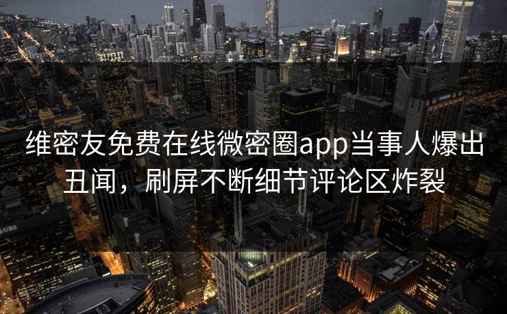 维密友免费在线微密圈app当事人爆出丑闻，刷屏不断细节评论区炸裂
