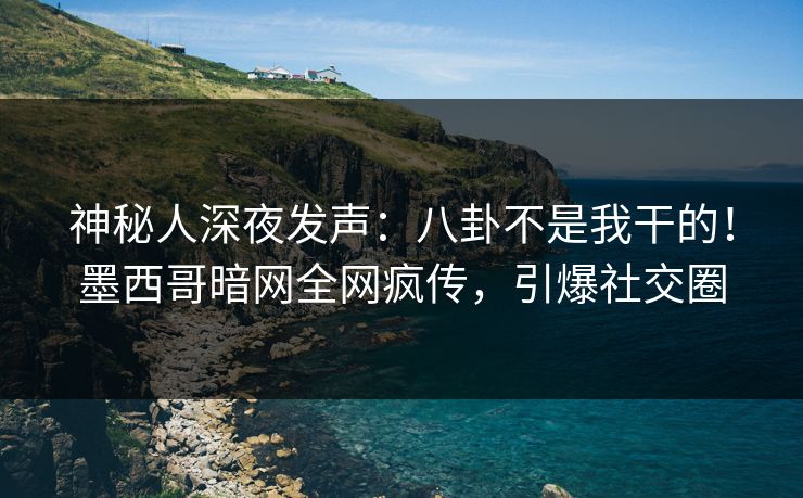 神秘人深夜发声：八卦不是我干的！墨西哥暗网全网疯传，引爆社交圈