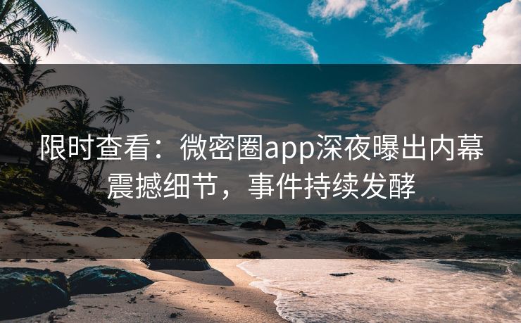 限时查看：微密圈app深夜曝出内幕震撼细节，事件持续发酵