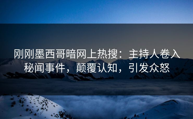 刚刚墨西哥暗网上热搜：主持人卷入秘闻事件，颠覆认知，引发众怒
