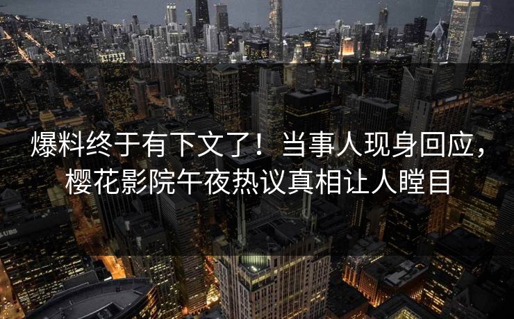 爆料终于有下文了！当事人现身回应，樱花影院午夜热议真相让人瞠目