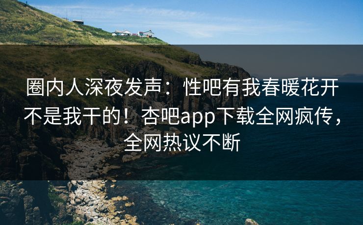 圈内人深夜发声：性吧有我春暖花开不是我干的！杏吧app下载全网疯传，全网热议不断