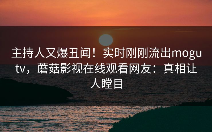 主持人又爆丑闻！实时刚刚流出mogutv，蘑菇影视在线观看网友：真相让人瞠目