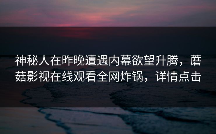 神秘人在昨晚遭遇内幕欲望升腾，蘑菇影视在线观看全网炸锅，详情点击