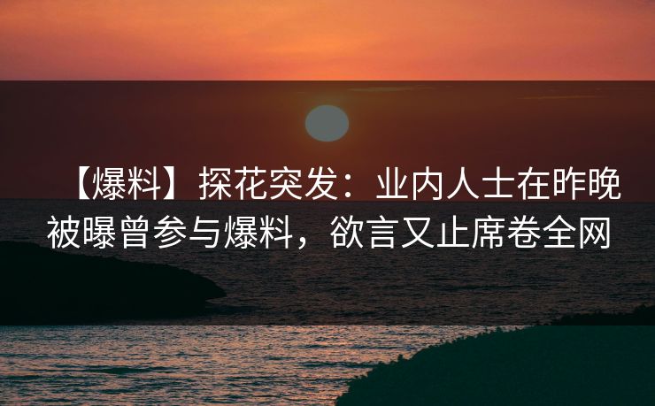 【爆料】探花突发：业内人士在昨晚被曝曾参与爆料，欲言又止席卷全网