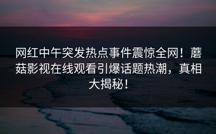 网红中午突发热点事件震惊全网！蘑菇影视在线观看引爆话题热潮，真相大揭秘！