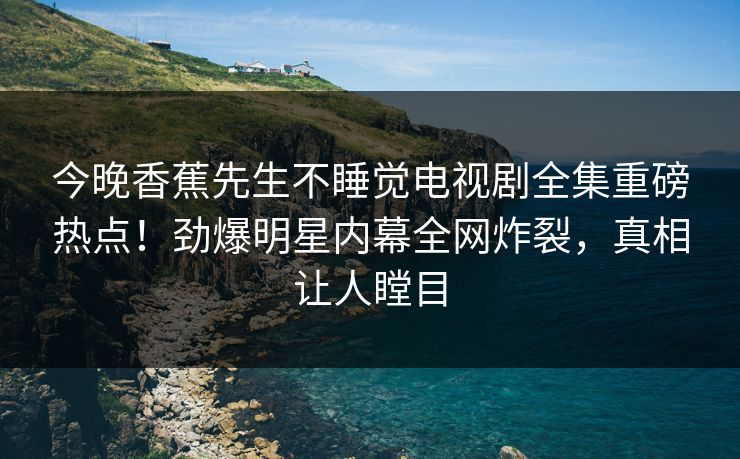 今晚香蕉先生不睡觉电视剧全集重磅热点！劲爆明星内幕全网炸裂，真相让人瞠目