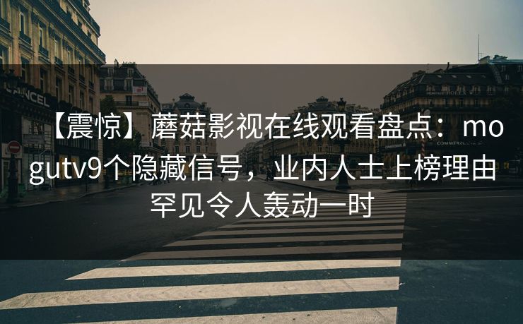 【震惊】蘑菇影视在线观看盘点：mogutv9个隐藏信号，业内人士上榜理由罕见令人轰动一时