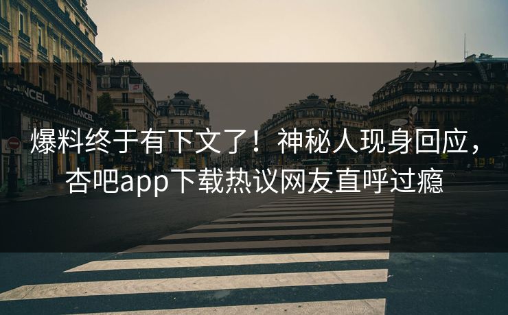 爆料终于有下文了！神秘人现身回应，杏吧app下载热议网友直呼过瘾