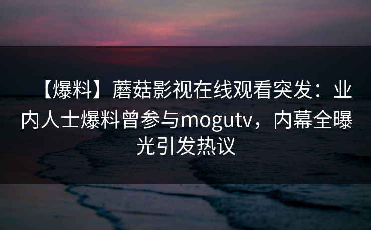 【爆料】蘑菇影视在线观看突发：业内人士爆料曾参与mogutv，内幕全曝光引发热议