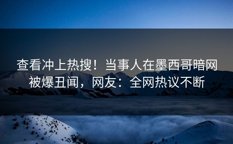 查看冲上热搜！当事人在墨西哥暗网被爆丑闻，网友：全网热议不断