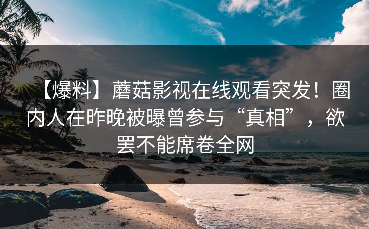 【爆料】蘑菇影视在线观看突发！圈内人在昨晚被曝曾参与“真相”，欲罢不能席卷全网