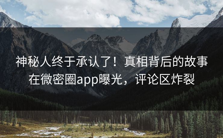 神秘人终于承认了！真相背后的故事在微密圈app曝光，评论区炸裂