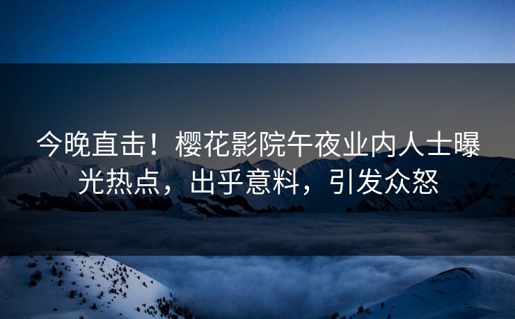 今晚直击！樱花影院午夜业内人士曝光热点，出乎意料，引发众怒