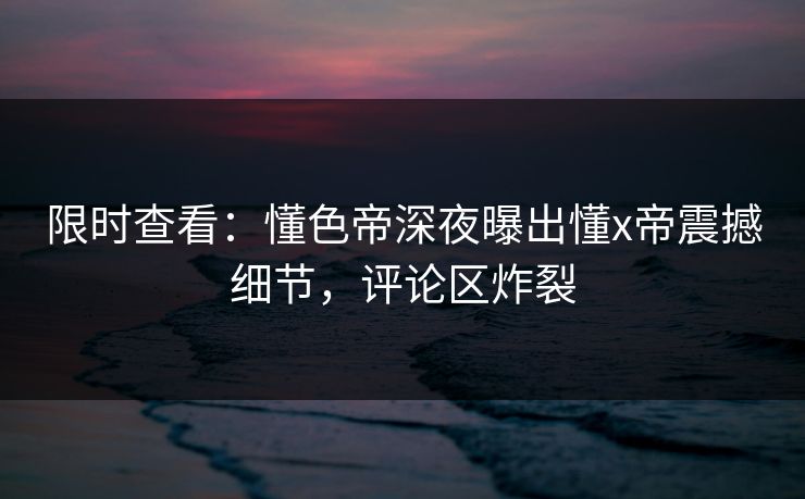 限时查看：懂色帝深夜曝出懂x帝震撼细节，评论区炸裂