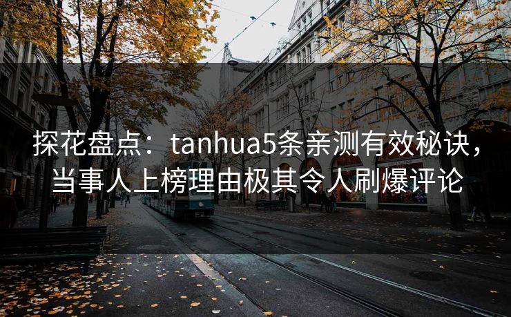 探花盘点：tanhua5条亲测有效秘诀，当事人上榜理由极其令人刷爆评论