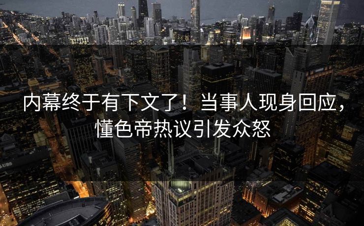 内幕终于有下文了！当事人现身回应，懂色帝热议引发众怒