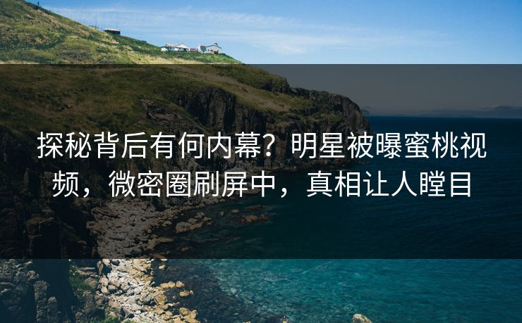 探秘背后有何内幕?明星被曝蜜桃视频,微密圈刷屏中,真相让人瞠目 探秘背后有何内幕?明星被曝蜜桃视频,微密圈刷屏中,真相让人瞠目