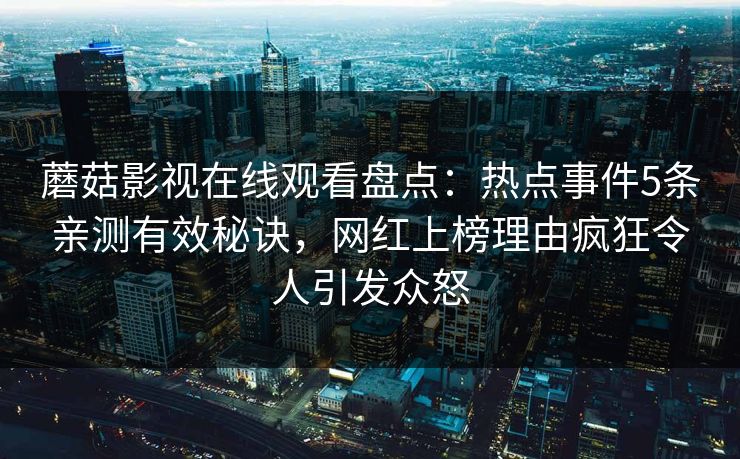 蘑菇影视在线观看盘点：热点事件5条亲测有效秘诀，网红上榜理由疯狂令人引发众怒