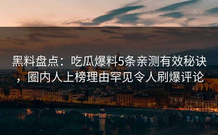黑料盘点：吃瓜爆料5条亲测有效秘诀，圈内人上榜理由罕见令人刷爆评论