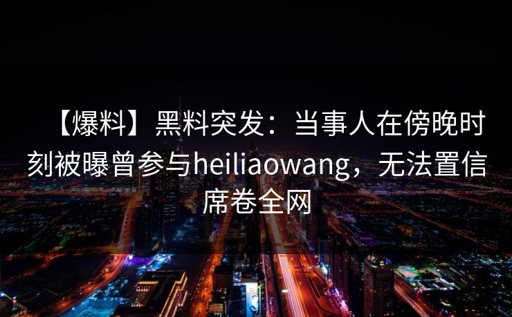 【爆料】黑料突发：当事人在傍晚时刻被曝曾参与heiliaowang，无法置信席卷全网