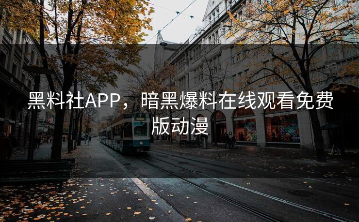 黑料社APP,暗黑爆料在线观看免费版动漫 黑料社APP,暗黑爆料在线观看免费版动漫
