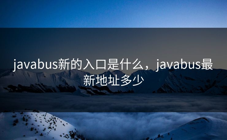 javabus新的入口是什么,javabus最新地址多少 javabus新的入口是什么,javabus最新地址多少