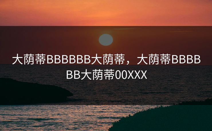 大荫蒂BBBBBB大荫蒂，大荫蒂BBBBBB大荫蒂00XXX