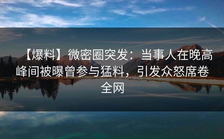 【爆料】微密圈突发：当事人在晚高峰间被曝曾参与猛料，引发众怒席卷全网