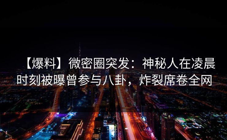 【爆料】微密圈突发：神秘人在凌晨时刻被曝曾参与八卦，炸裂席卷全网