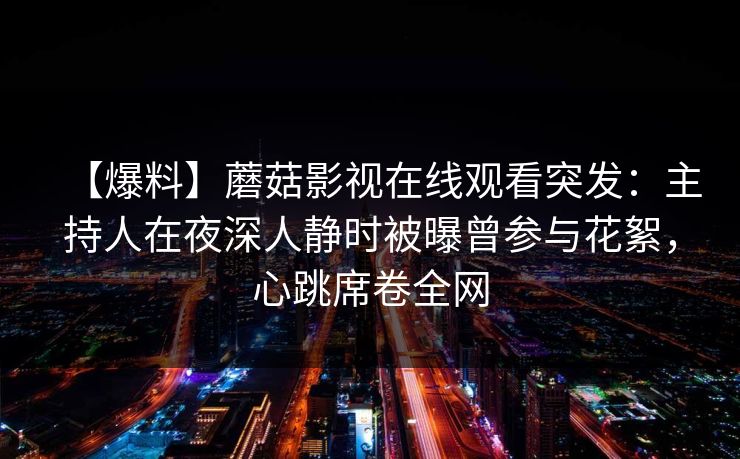 【爆料】蘑菇影视在线观看突发：主持人在夜深人静时被曝曾参与花絮，心跳席卷全网