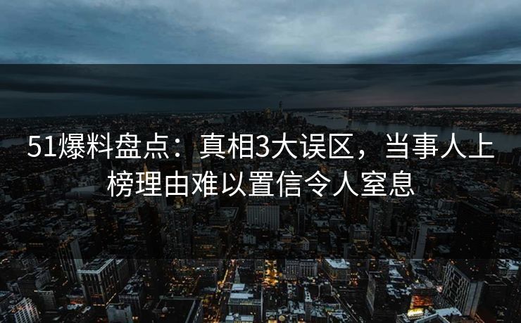 51爆料盘点:真相3大误区,当事人上榜理由难以置信令人窒息 51爆料盘点:真相3大误区,当事人上榜理由难以置信令人窒息
