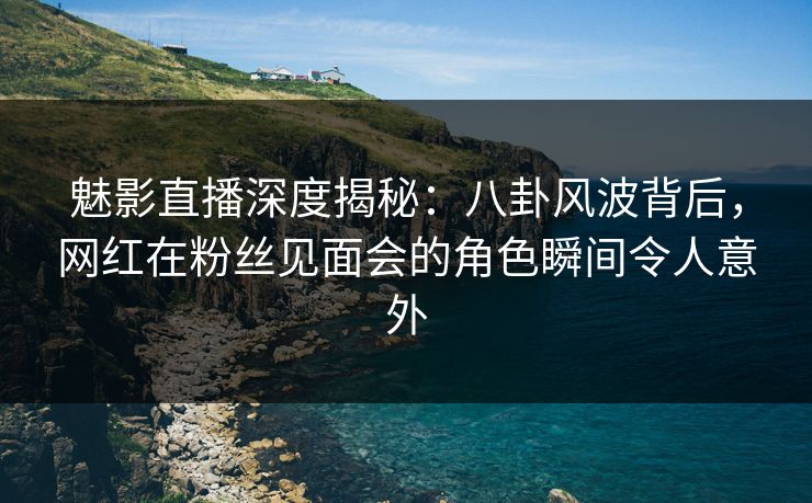 魅影直播深度揭秘:八卦风波背后,网红在粉丝见面会的角色瞬间令人意外 魅影直播深度揭秘:八卦风波背后,网红在粉丝见面会的角色瞬间令人意外