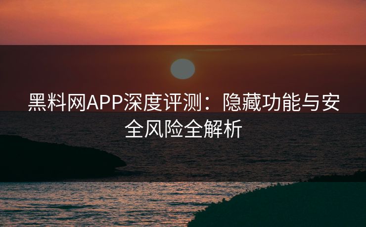 黑料网APP深度评测:隐藏功能与安全风险全解析 黑料网APP深度评测:隐藏功能与安全风险全解析