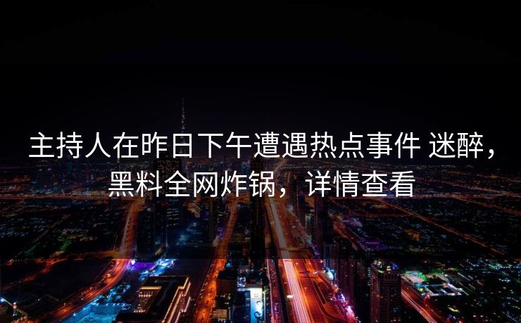 主持人在昨日下午遭遇热点事件 迷醉，黑料全网炸锅，详情查看