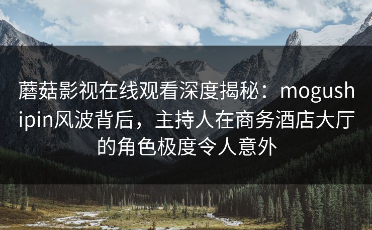 蘑菇影视在线观看深度揭秘：mogushipin风波背后，主持人在商务酒店大厅的角色极度令人意外