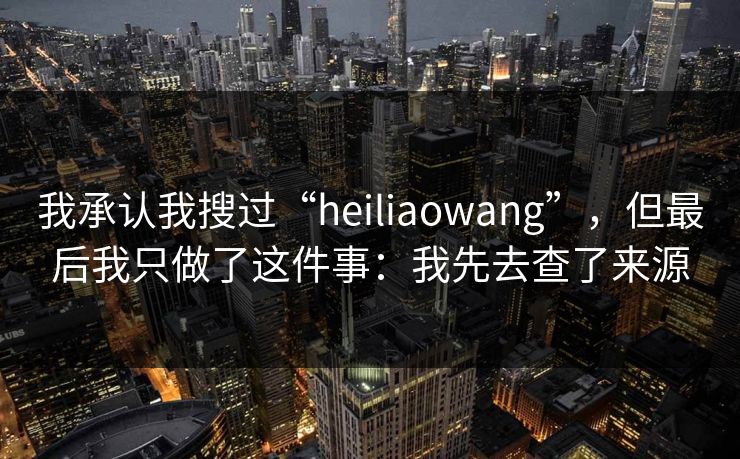 我承认我搜过“heiliaowang”，但最后我只做了这件事：我先去查了来源