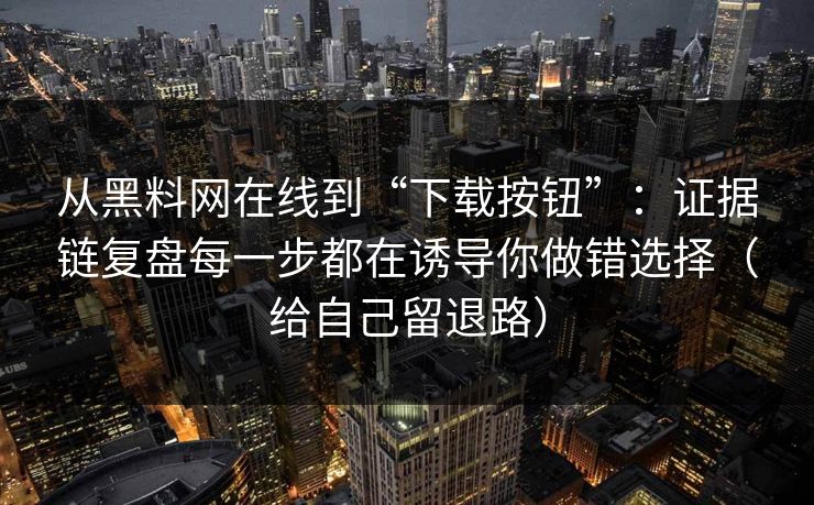 从黑料网在线到“下载按钮”：证据链复盘每一步都在诱导你做错选择（给自己留退路）