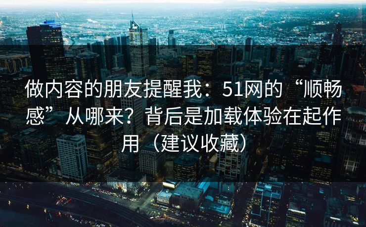 做内容的朋友提醒我:51网的“顺畅感”从哪来?背后是加载体验在起作用(建议收藏) 做内容的朋友提醒我:51网的“顺畅感”从哪来?背后是加载体验在起作用(建议收藏)