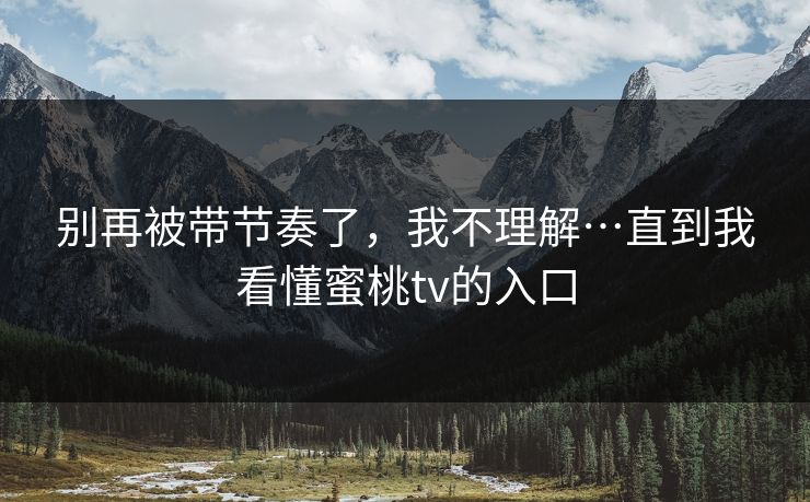 别再被带节奏了,我不理解…直到我看懂蜜桃tv的入口 别再被带节奏了,我不理解…直到我看懂蜜桃tv的入口