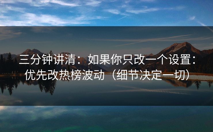 三分钟讲清:如果你只改一个设置:优先改热榜波动(细节决定一切) 三分钟讲清:如果你只改一个设置:优先改热榜波动(细节决定一切)