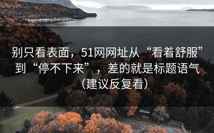 别只看表面，51网网址从“看着舒服”到“停不下来”，差的就是标题语气（建议反复看）