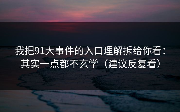 我把91大事件的入口理解拆给你看：其实一点都不玄学（建议反复看）