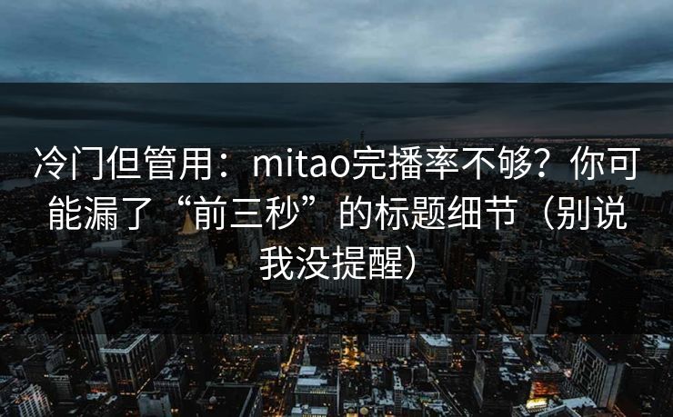 冷门但管用：mitao完播率不够？你可能漏了“前三秒”的标题细节（别说我没提醒）