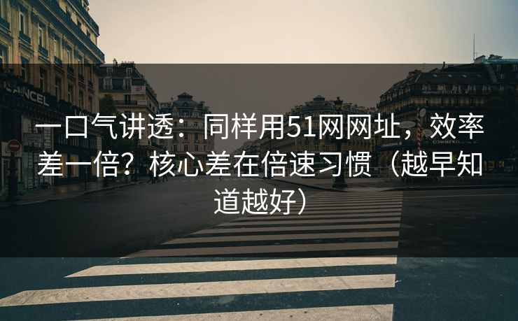 一口气讲透：同样用51网网址，效率差一倍？核心差在倍速习惯（越早知道越好）