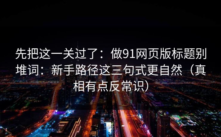 先把这一关过了：做91网页版标题别堆词：新手路径这三句式更自然（真相有点反常识）