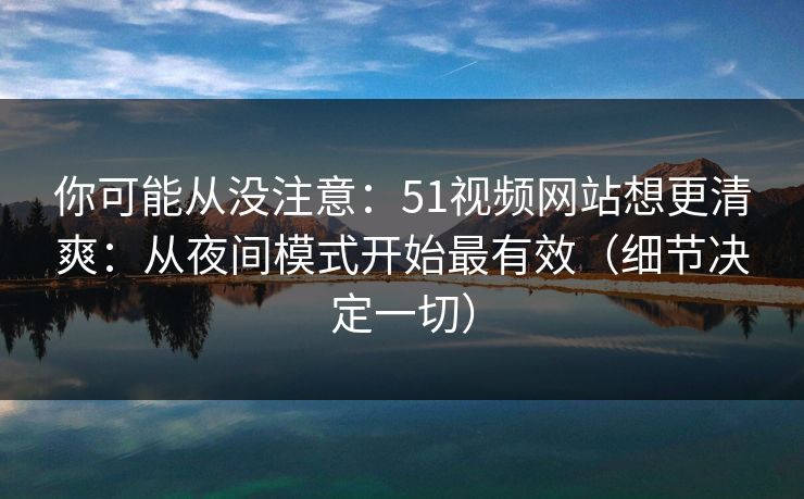 你可能从没注意：51视频网站想更清爽：从夜间模式开始最有效（细节决定一切）